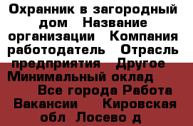 Охранник в загородный дом › Название организации ­ Компания-работодатель › Отрасль предприятия ­ Другое › Минимальный оклад ­ 50 000 - Все города Работа » Вакансии   . Кировская обл.,Лосево д.